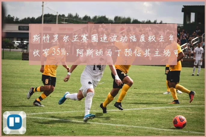 斯特罗尔正赛圈速波动幅度较去年收窄35%，阿斯顿马丁预估其主场可进前六