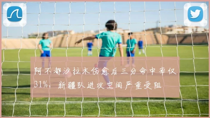 阿不都沙拉木伤愈后三分命中率仅31%,新疆队进攻空间严重受阻