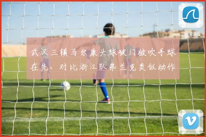 武汉三镇马尔康头球破门被吹手球在先，对比浙江队弗兰克类似动作未判形成争议