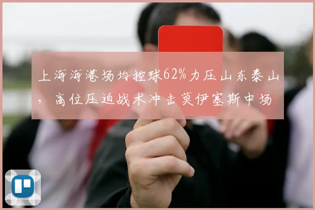 上海海港场均控球62%力压山东泰山，高位压迫战术冲击莫伊塞斯中场调度