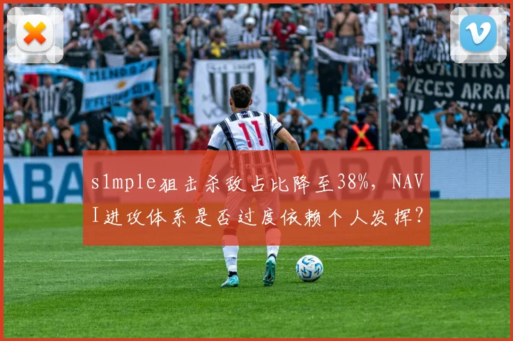 s1mple狙击杀敌占比降至38%，NAVI进攻体系是否过度依赖个人发挥？