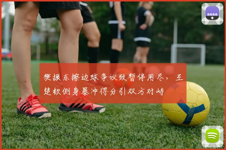 樊振东擦边球争议致暂停用尽，王楚钦侧身暴冲得分引双方对峙