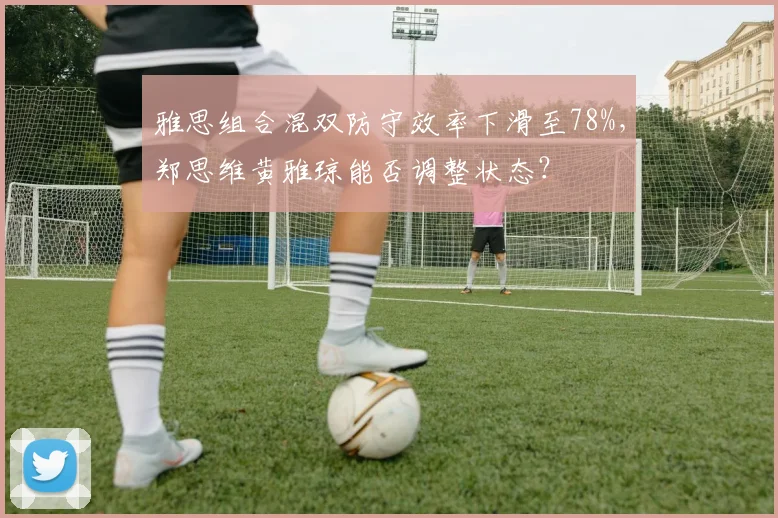 雅思组合混双防守效率下滑至78%,郑思维黄雅琼能否调整状态?