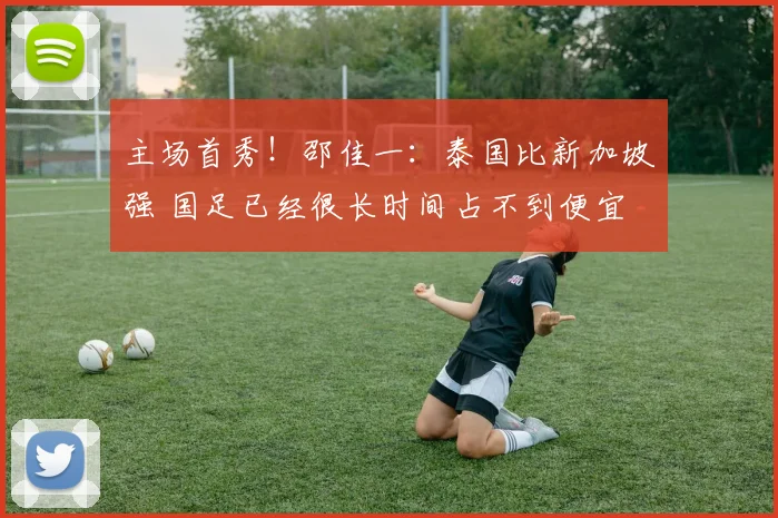 主场首秀！邵佳一：泰国比新加坡强 国足已经很长时间占不到便宜