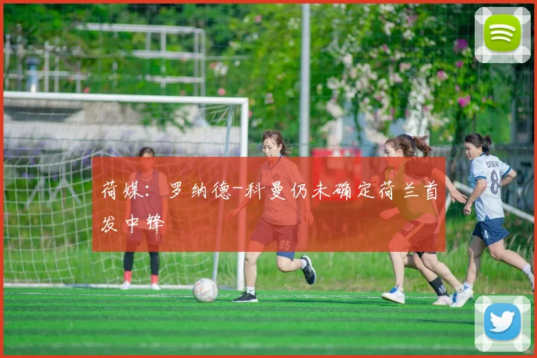 荷媒：罗纳德-科曼仍未确定荷兰首发中锋