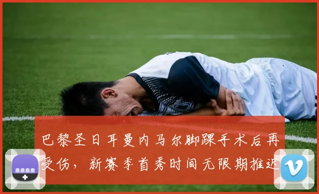 巴黎圣日耳曼内马尔脚踝手术后再受伤，新赛季首秀时间无限期推迟