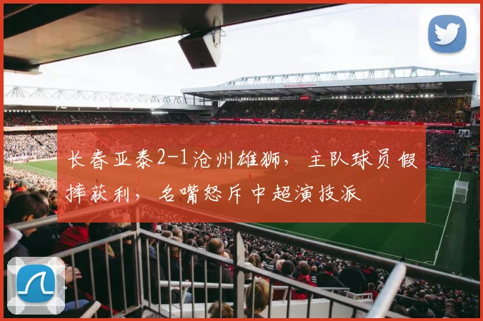 长春亚泰2-1沧州雄狮，主队球员假摔获利，名嘴怒斥中超演技派