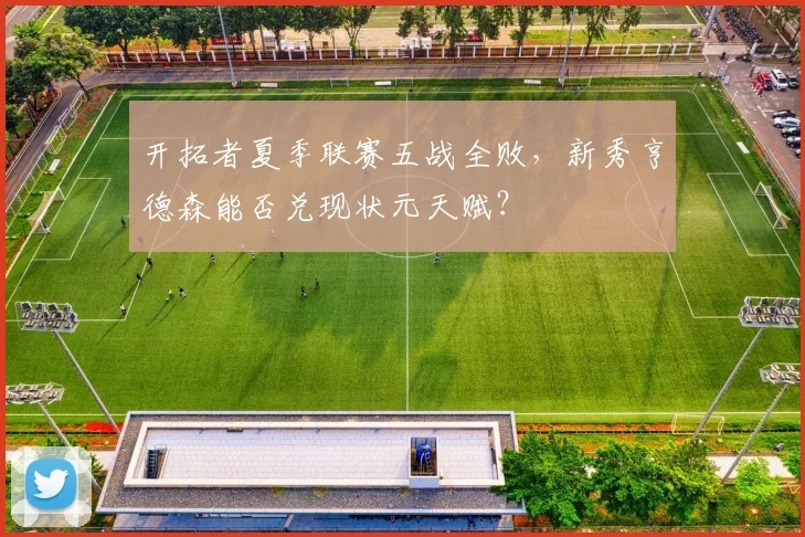 开拓者夏季联赛五战全败,新秀亨德森能否兑现状元天赋?